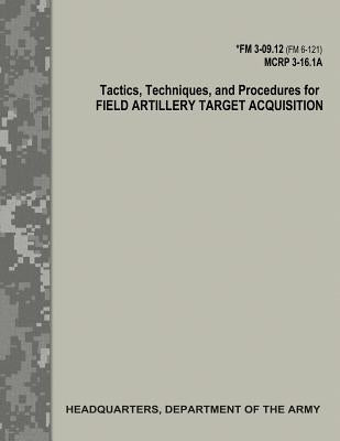 Tactics, Techniques, and Procedures for Field Artillery Target Acquisition (FM 3-09.12 / MCRP 3-16.1A) by Army, Department Of the