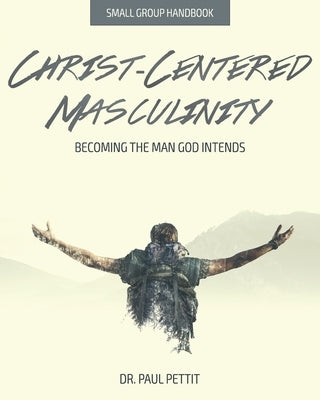 Christ-Centered Masculinity: Becoming the Man God Intends by Pettit, Paul