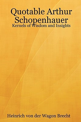 Quotable Arthur Schopenhauer: Kernels of Wisdom and Insights by Brecht, Heinrich Von Der Wagon