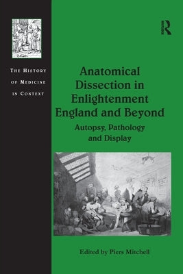 Anatomical Dissection in Enlightenment England and Beyond: Autopsy, Pathology and Display by Mitchell, Piers