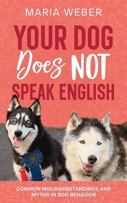 Your Dog Does not Speak English: Common Misunderstandings and Myths in Dog Behavior by Weber, Maria