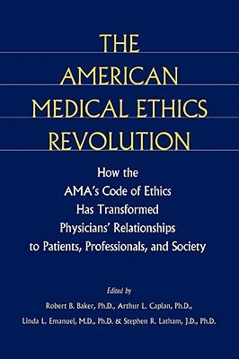 The American Medical Ethics Revolution: How the AMA's Code of Ethics Has Transformed Physicians' Relationships to Patients, Professionals, and Society by Baker, Robert B.