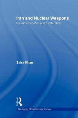 Iran and Nuclear Weapons: Protracted Conflict and Proliferation by Khan, Saira