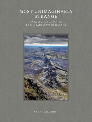 Most Unimaginably Strange: An Eclectic Companion to the Landscape of Iceland by Caseldine, Chris