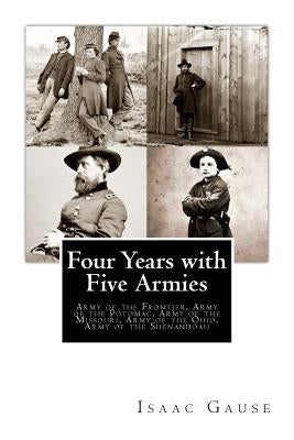 Four Years with Five Armies: Army of the Frontier, Army of the Potomac, Army of the Missouri, Army of the Ohio, Army of the Shenandoah by Gause, Isaac