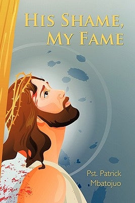 His Shame, My Fame by Mbatojuo, Pst Patrick