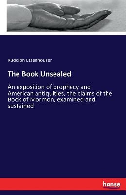 The Book Unsealed: An exposition of prophecy and American antiquities, the claims of the Book of Mormon, examined and sustained by Etzenhouser, Rudolph