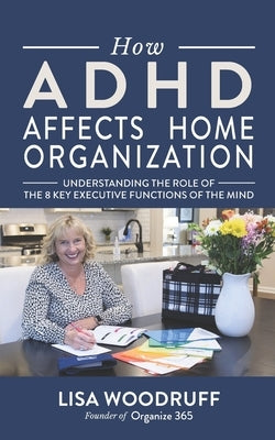 How ADHD Affects Home Organization: Understanding the Role of the 8 Key Executive Functions of the Mind by Woodruff, Lisa K.