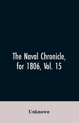The Naval Chronicle, for 1806, Vol. 15: From January to June containing a general and biographical history of the royal navy of the United kingdom wit by Unknown
