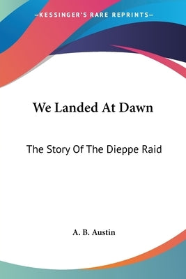 We Landed At Dawn: The Story Of The Dieppe Raid by Austin, A. B.