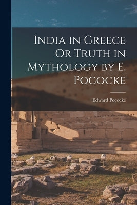 India in Greece Or Truth in Mythology by E. Pococke by Edward Pococke