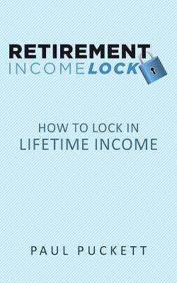 Retirement Income Lock: How to Lock In Lifetime Income by Puckett, Paul