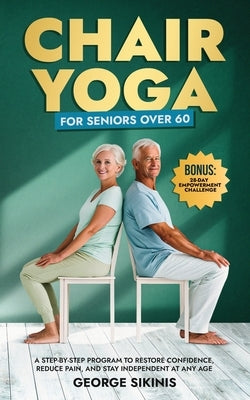 Chair Yoga for Seniors Over 60: A Step-by-Step Program to Restore Confidence, Reduce Pain, and Stay Independent at Any Age by Sikinis, George