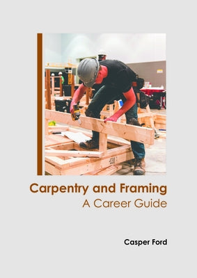 Carpentry and Framing: A Career Guide by Ford, Casper