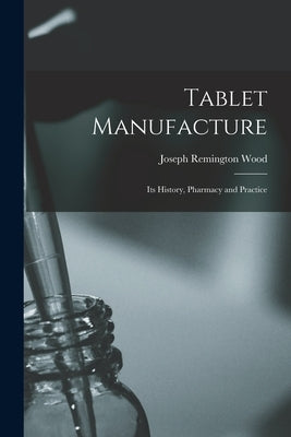 Tablet Manufacture; its History, Pharmacy and Practice by Wood, Joseph Remington
