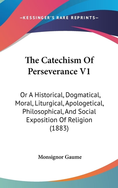 The Catechism Of Perseverance V1: Or A Historical, Dogmatical, Moral, Liturgical, Apologetical, Philosophical, And Social Exposition Of Religion (1883 by Gaume, Monsignor