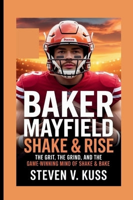 Baker Mayfield: Shake & Rise: The Grit, the Grind, and the Game-Winning Mind of Shake & Bake by V. Kuss, Steven