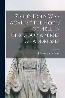 Zion's Holy war Against the Hosts of Hell in Chicago / a Series of Addresses by Dowie, John Alexander