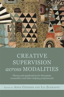 Creative Supervision Across Modalities: Theory and Applications for Therapists, Counsellors and Other Helping Professionals by Chesner, Anna