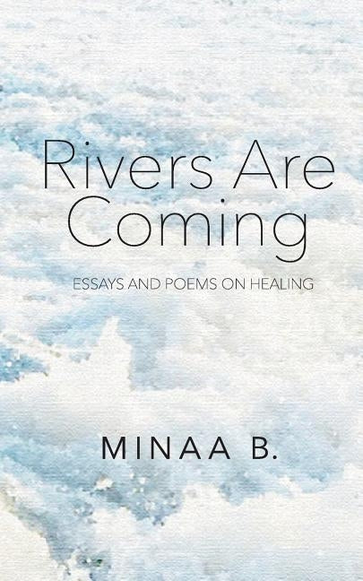 Rivers Are Coming: Essays and Poems on Healing by B, Minaa