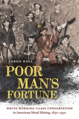Poor Man's Fortune: White Working-Class Conservatism in American Metal Mining, 1850-1950 by Roll, Jarod