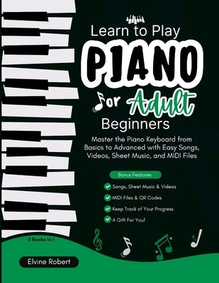 Learn to Play Piano for Adult Beginners: Master the Piano Keyboard from Basics to Advanced with Easy Songs, Videos, Sheet Music, and MIDI Files by Robert, Elvine