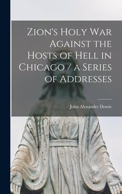 Zion's Holy war Against the Hosts of Hell in Chicago / a Series of Addresses by Dowie, John Alexander