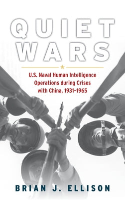Quiet Wars: U.S. Naval Human Intelligence Operations During Crises with China, 1931-1965 by Ellison, Brian