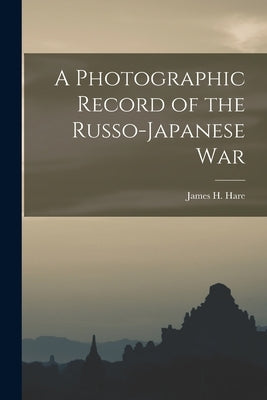 A Photographic Record of the Russo-Japanese War by Hare, James H. 1856-1946 Ed