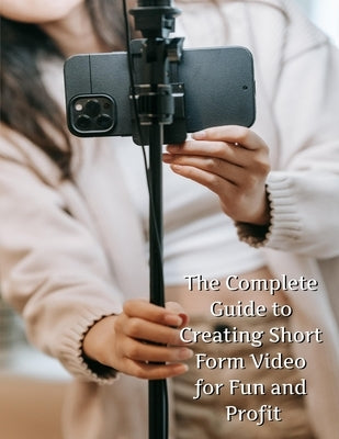 The Complete Guide to Short Form Video: For Fun and Profit by Creations, Phoenix