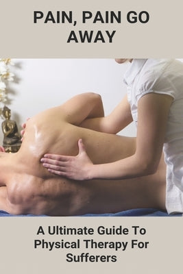 Pain, Pain Go Away: A Ultimate Guide To Physical Therapy For Sufferers: Chronic Pain Management Guidelines by Bambrick, Matt