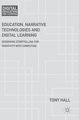 Education, Narrative Technologies and Digital Learning: Designing Storytelling for Creativity with Computing by Hall, Tony
