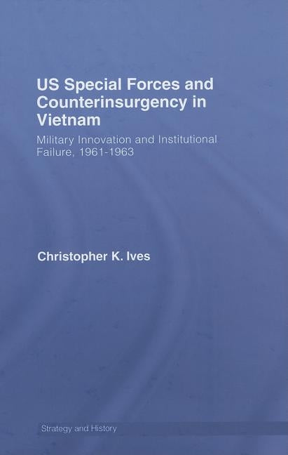 Us Special Forces and Counterinsurgency in Vietnam: Military Innovation and Institutional Failure, 1961-63 by Ives, Christopher K.