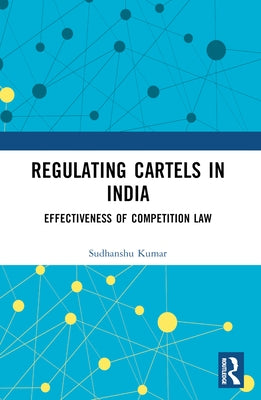 Regulating Cartels in India: Effectiveness of Competition Law by Kumar, Sudhanshu