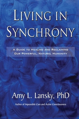 Living in Synchrony: A Guide to Healing and Reclaiming Our Powerful, Natural Humanity by Lansky, Amy L.