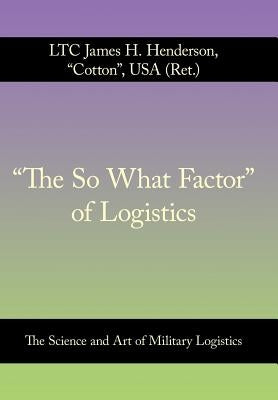 "The So What Factor" of Logistics: The Science and Art of Military Logistics by Henderson Usa (Ret )., Ltc James H.