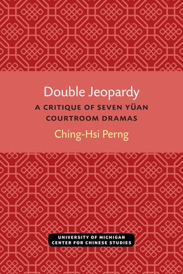 Double Jeopardy: A Critique of Seven Yüan Courtroom Dramas by Perng, Ching-Hsi