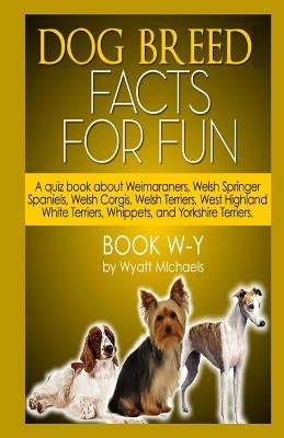 Dog Breed Facts for Fun! Book W-Y by Michaels, Wyatt