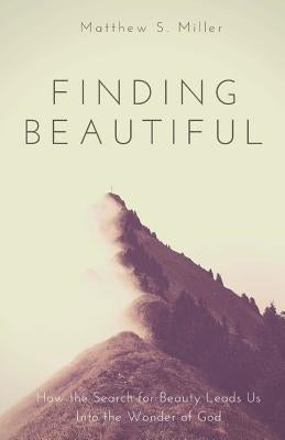 Finding Beautiful: How the Search for Beauty Leads Us into the Wonder of God by Miller, Matthew S.
