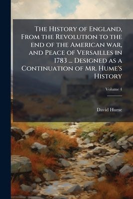 The History of England, From the Revolution to the end of the American war, and Peace of Versailles in 1783 ... Designed as a Continuation of Mr. Hume by Hume, David
