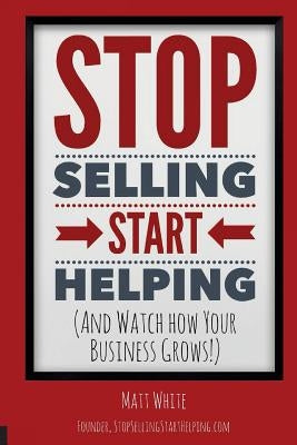 Stop Selling. Start Helping.: And See How Your Business Grows! by White, Matt