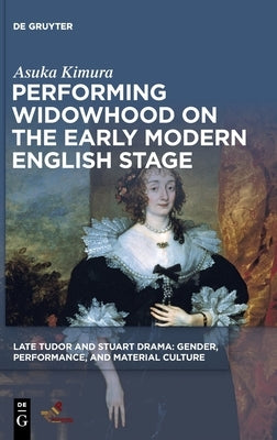 Performing Widowhood on the Early Modern English Stage by Kimura, Asuka