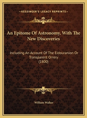 An Epitome Of Astronomy, With The New Discoveries: Including An Account Of The Eidouranion Or Transparent Orrery (1800) by Walker, William
