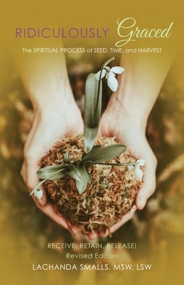 Ridiculously Graced: The Spiritual Process of Seed, Time, and Harvest - Receive, Retain, Release! by Smalls, Lachanda