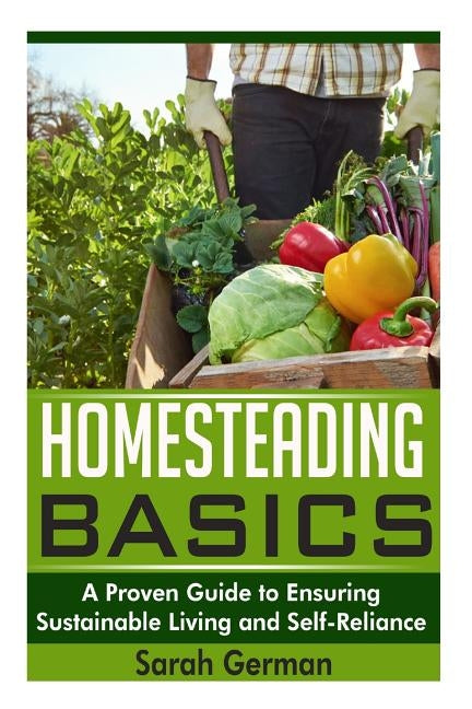 Homesteading Basics: A Proven Guide to Ensuring Sustainable Living and Self-Reliance by German, Sarah