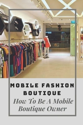Mobile Fashion Boutique: How To Be A Mobile Boutique Owner: Mobile Fashion Boutique Design by Shaefer, Vernetta