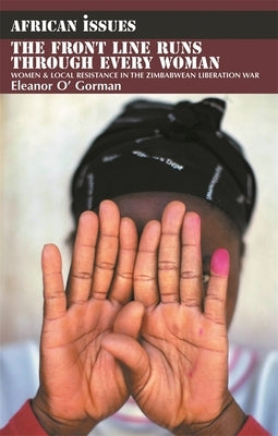 The Front Line Runs Through Every Woman: Women & Local Resistance in the Zimbabwean Liberation War by Gorman, Eleanor O'