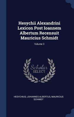 Hesychii Alexandrini Lexicon Post Ioannem Albertum Recensuit Mauricius Schmidt; Volume 3 by Hesychius