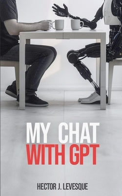 My Chat With GPT: A Conversation and Twenty Short Blogs by Levesque, Hector J.