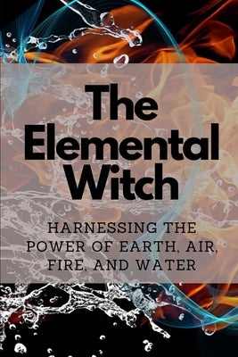The Elemental Witch: Harnessing the Power of Earth, Air, Fire, and Water by Callaghan, Nichole